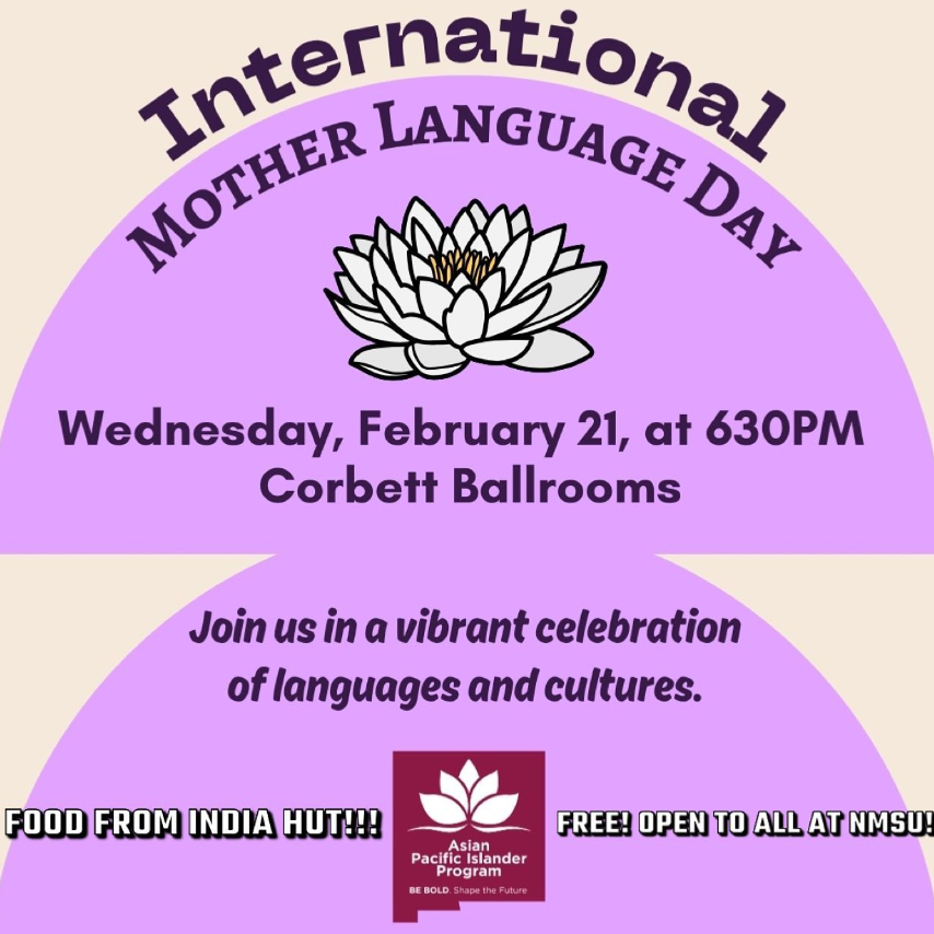 The image is a promotional flyer for International Mother Language Day. The background is split into two primary colors, beige and purple, with a central lotus flower graphic. At the top, “International MOTHER LANGUAGE DAY” is written in bold, black text. Below the lotus flower, the event details are provided in black text: “Wednesday, February 21, at 6:30 PM, Corbett Ballrooms.” Below this information is a statement in black italicized text: “Join us in a vibrant celebration of languages and cultures.” At the bottom of the flyer, there is a maroon rectangular box with a white lotus graphic inside and text below it stating, “Asian Pacific Islander Program BE BOLD. Shape the Future.” Adjacent to the box, on either side, there are additional notices: “FOOD FROM INDIA HUT!!!” in black text on a yellow background to the left, and “FREE! OPEN TO ALL AT NMSU!” in black text on a yellow background to the right.