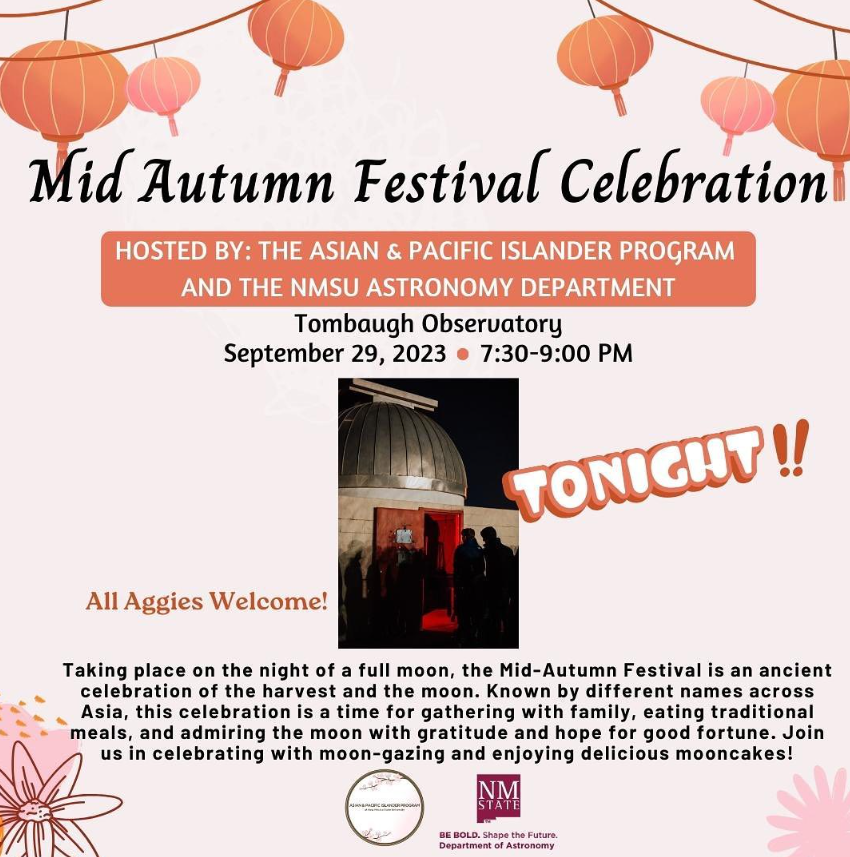 This image is an event flyer, primarily in soft peach tones, adorned with illustrations of hanging lanterns resembling those used in traditional Mid-Autumn Festival celebrations. The text begins with a prominent black header that reads, "Mid Autumn Festival Celebration." Below this, a peach-toned box contains the text "HOSTED BY: THE ASIAN & PACIFIC ISLANDER PROGRAM AND THE NMSU ASTRONOMY DEPARTMENT." Following this, the location "Tombaugh Observatory," the date "September 29, 2023," and the time "7:30-9:00 PM" are listed.  The lower half of the flyer features a small, central photograph of an observatory with a group of people standing outside it under a dark night sky. Overlaid on the image is a bold text in a peach bubble shape that reads "TONIGHT!!" To the left of this image is the statement "All Aggies Welcome!" in a smaller, coordinated color text.  At the bottom, a paragraph provides more details about the Mid-Autumn Festival, emphasizing its traditional and familial aspects. Additionally, there are logos of the host organizations: “Asian & Pacific Islander Program” and “NMSU Department of Astronomy.” The NMSU logo at the bottom right includes the text "BE BOLD. Shape the Future. Department of Astronomy." Decorative elements, including lanterns and a peach-colored flower-like design, enhance the overall visual appeal.